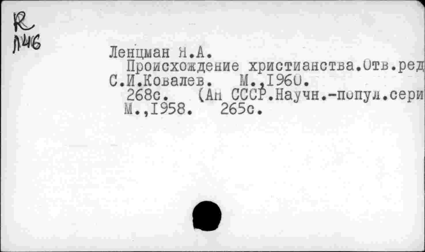 ﻿Ленцман Н.А.
Происхождение христианства.итв.ред С.И.Ковалев. М.,1960.
268с. (Ан СССР.Научи.-попуя.сери
М.,1958.	265с.